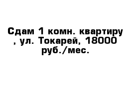 Сдам 1-комн. квартиру , ул. Токарей, 18000 руб./мес.